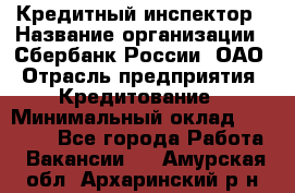 Кредитный инспектор › Название организации ­ Сбербанк России, ОАО › Отрасль предприятия ­ Кредитование › Минимальный оклад ­ 40 000 - Все города Работа » Вакансии   . Амурская обл.,Архаринский р-н